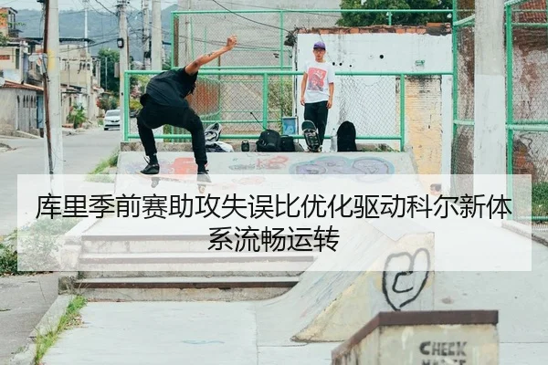 库里季前赛助攻失误比优化驱动科尔新体系流畅运转